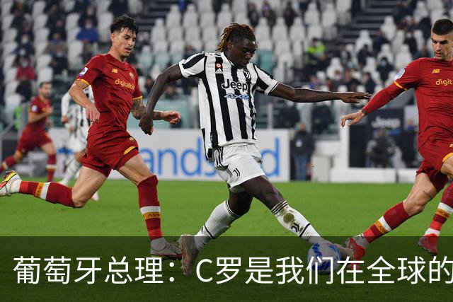 葡萄牙总理：C罗是我们在全球的文化代表 期待他能为国作出贡献